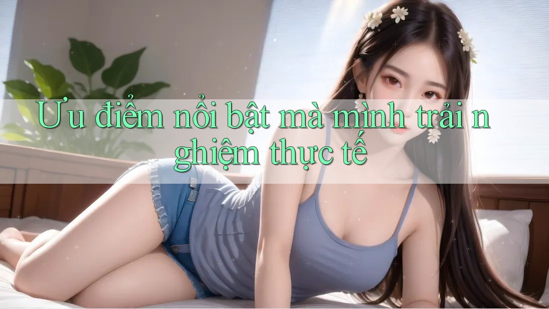 Ưu điểm nổi bật mà mình trải nghiệm thực tế Ưu điểm nổi bật mà mình trải nghiệm thực tế