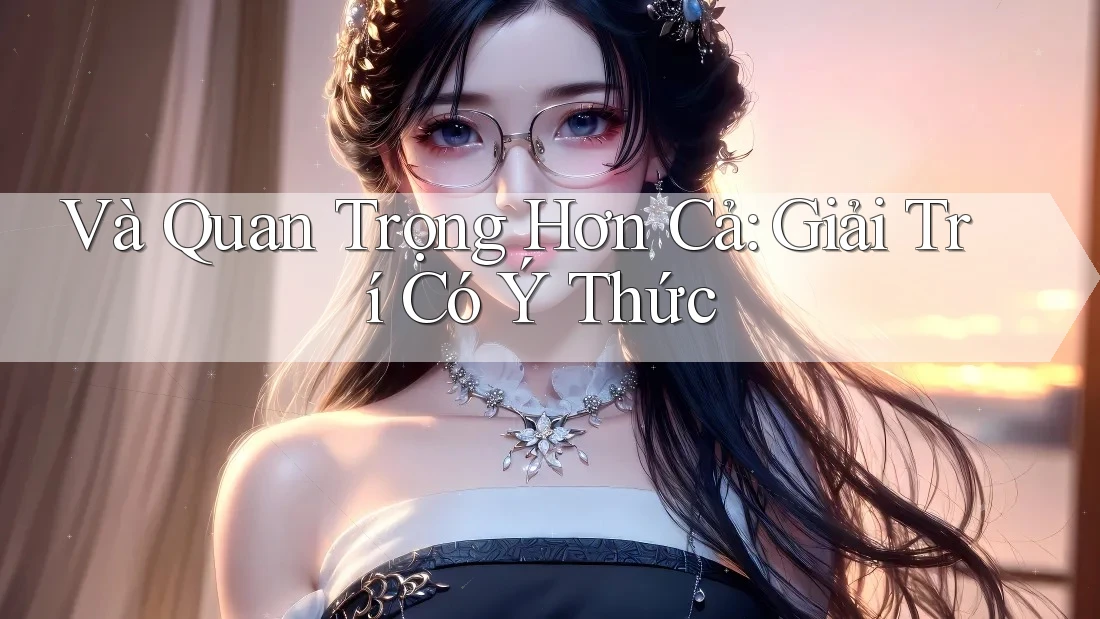 Và Quan Trọng Hơn Cả: Giải Trí Có Ý Thức