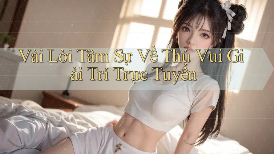 Vài Lời Tâm Sự Về Thú Vui Giải Trí Trực Tuyến