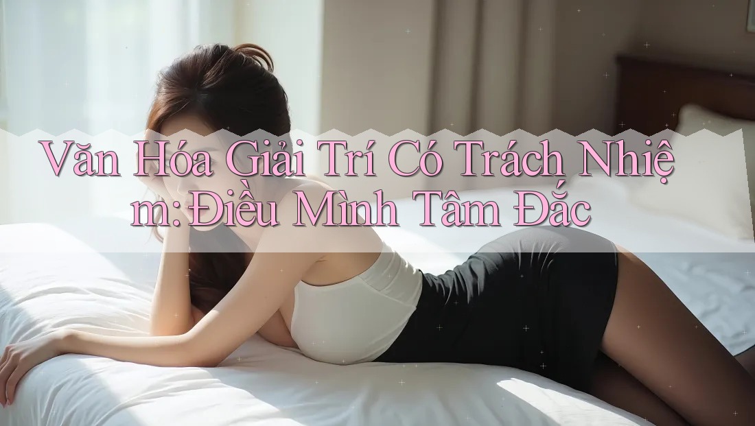 Văn Hóa Giải Trí Có Trách Nhiệm: Điều Mình Tâm Đắc Văn Hóa Giải Trí Có Trách Nhiệm: Điều Mình Tâm Đắc