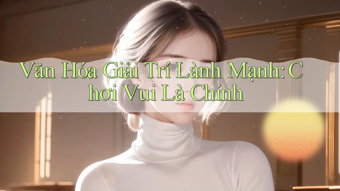 Văn Hóa Giải Trí Lành Mạnh: Chơi Vui Là Chính Văn Hóa Giải Trí Lành Mạnh: Chơi Vui Là Chính