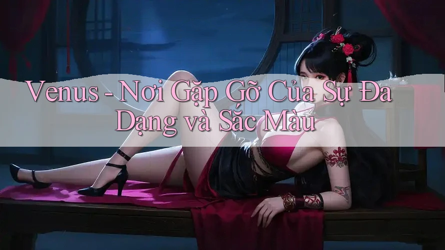 Venus - Nơi Gặp Gỡ Của Sự Đa Dạng và Sắc Màu Venus - Nơi Gặp Gỡ Của Sự Đa Dạng và Sắc Màu