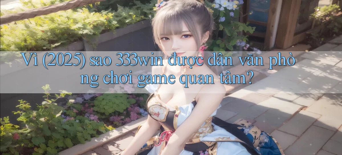 Vì (2025) sao 333win được dân văn phòng chơi game quan tâm