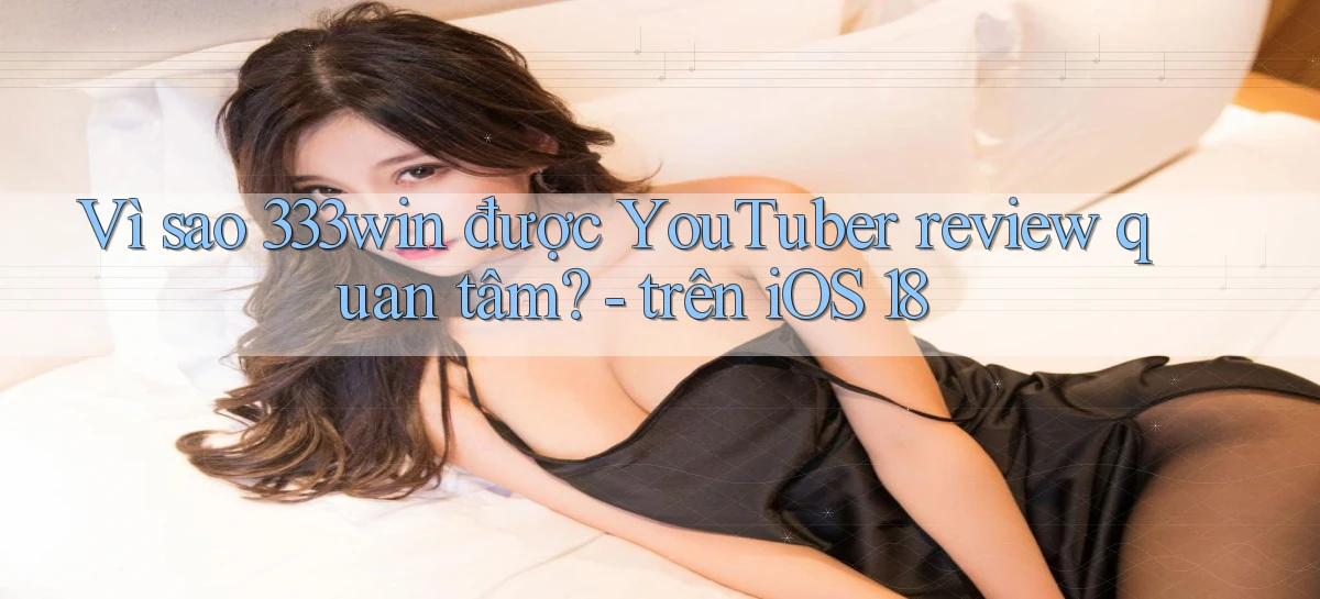 Vì sao 333win được YouTuber review quan tâm   trên iOS 18