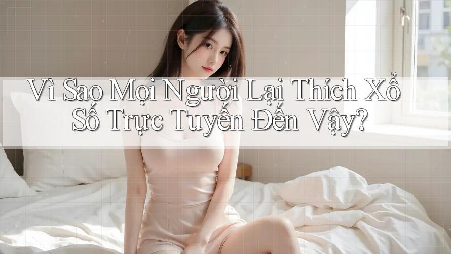 Vì Sao Mọi Người Lại Thích Xổ Số Trực Tuyến Đến Vậy? Vì Sao Mọi Người Lại Thích Xổ Số Trực Tuyến Đến Vậy?
