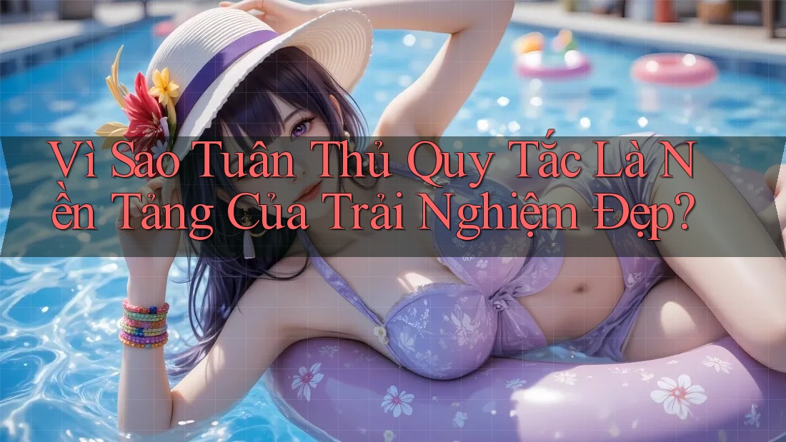 Vì Sao Tuân Thủ Quy Tắc Là Nền Tảng Của Trải Nghiệm Đẹp? Vì Sao Tuân Thủ Quy Tắc Là Nền Tảng Của Trải Nghiệm Đẹp?