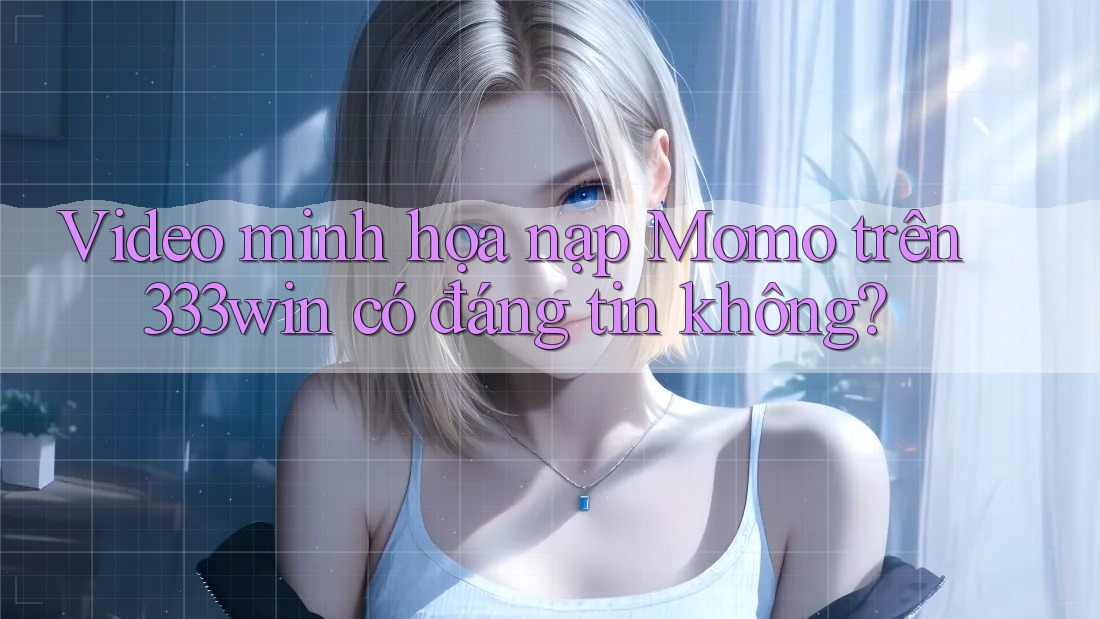 Video minh họa nạp Momo trên 333win có đáng tin không? Video minh họa nạp Momo trên 333win có đáng tin không?