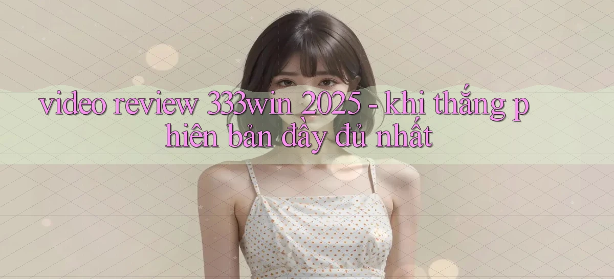 video review 333win 2025   khi thắng phiên bản đầy đủ nhất