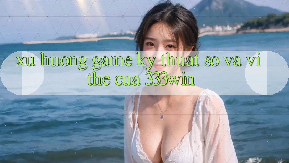Xu Hướng Game Kỹ Thuật Số Và Vị Thế Của 333win