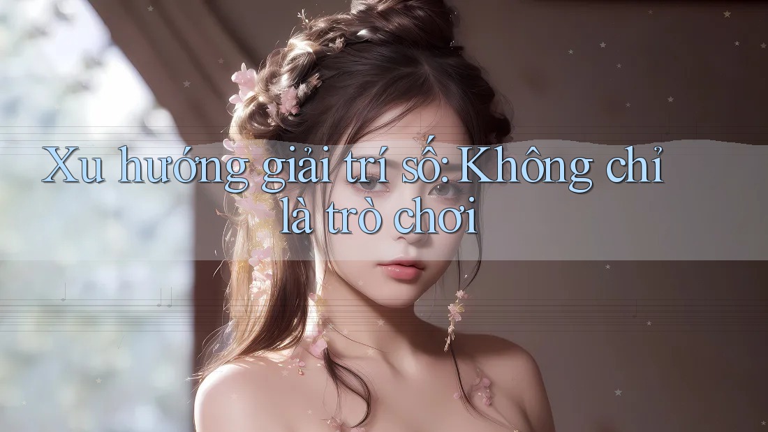 Xu Hướng Giải Trí Số: Không Chỉ Là Trò Chơi Xu Hướng Giải Trí Số: Không Chỉ Là Trò Chơi