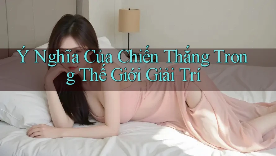 Ý Nghĩa Của Chiến Thắng Trong Thế Giới Giải Trí Ý Nghĩa Của Chiến Thắng Trong Thế Giới Giải Trí