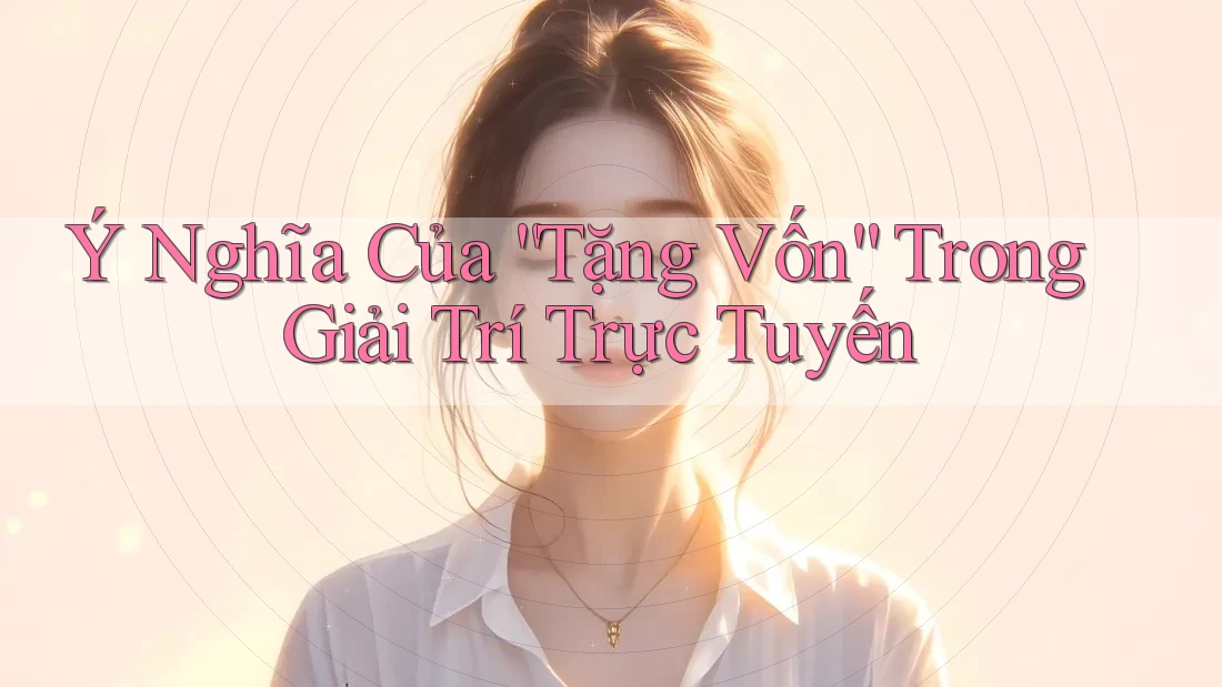 Ý Nghĩa Của “Tặng Vốn” Trong Giải Trí Trực Tuyến Ý Nghĩa Của “Tặng Vốn” Trong Giải Trí Trực Tuyến