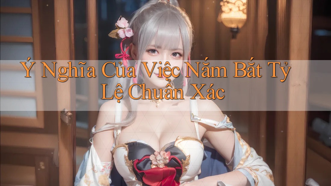 Ý Nghĩa Của Việc Nắm Bắt Tỷ Lệ Chuẩn Xác