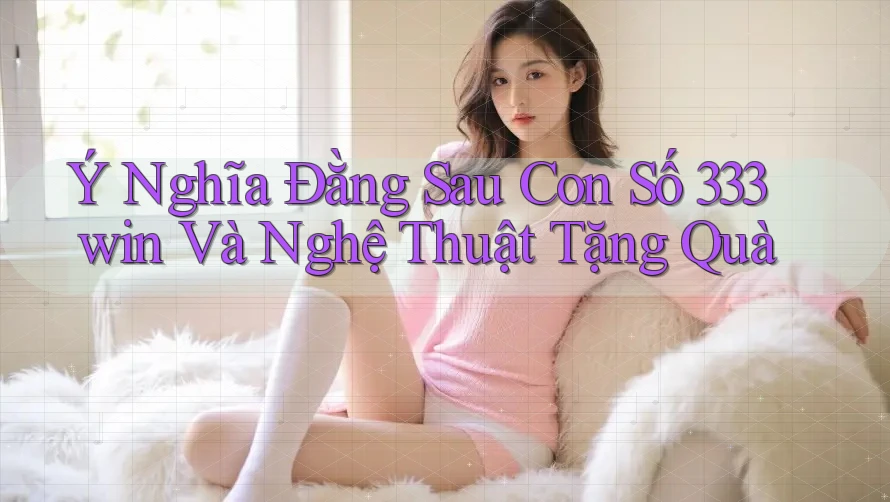 Ý Nghĩa Đằng Sau Con Số 333win Và Nghệ Thuật Tặng Quà Ý Nghĩa Đằng Sau Con Số 333win Và Nghệ Thuật Tặng Quà